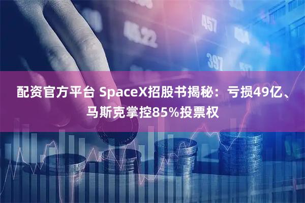 配资官方平台 SpaceX招股书揭秘：亏损49亿、马斯克掌控85%投票权