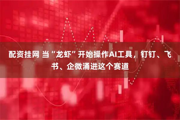 配资挂网 当“龙虾”开始操作AI工具，钉钉、飞书、企微涌进这个赛道