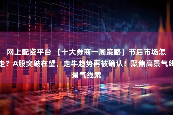 网上配资平台 【十大券商一周策略】节后市场怎么走？A股突破在望，走牛趋势再被确认！聚焦高景气线索