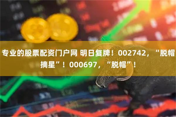 专业的股票配资门户网 明日复牌！002742，“脱帽摘星”！000697，“脱帽”！