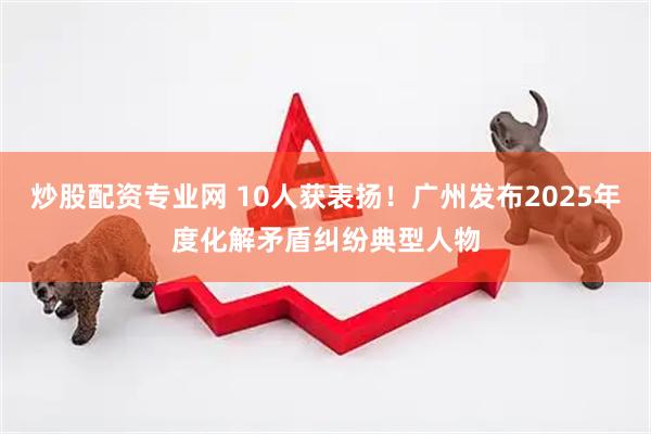 炒股配资专业网 10人获表扬！广州发布2025年度化解矛盾纠纷典型人物