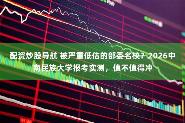 配资炒股导航 被严重低估的部委名校？2026中南民族大学报考实测，值不值得冲