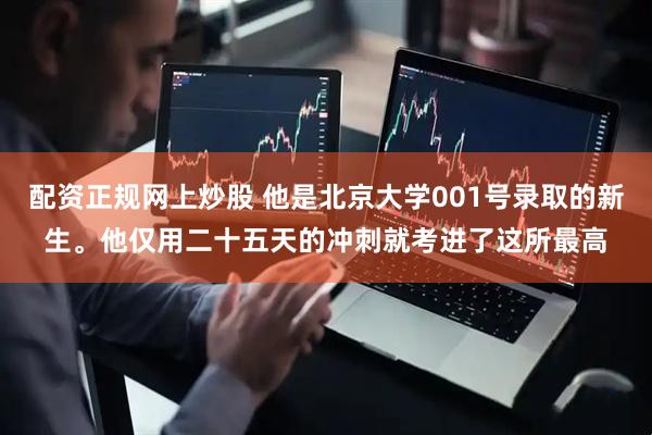 配资正规网上炒股 他是北京大学001号录取的新生。他仅用二十五天的冲刺就考进了这所最高