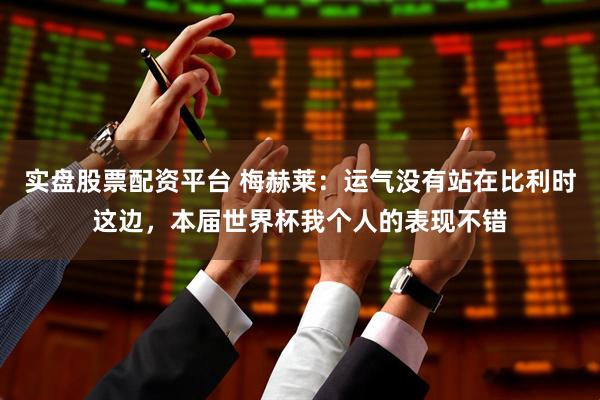 实盘股票配资平台 梅赫莱：运气没有站在比利时这边，本届世界杯我个人的表现不错