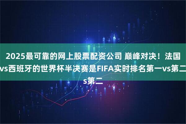 2025最可靠的网上股票配资公司 巅峰对决！法国vs西班牙的世界杯半决赛是FIFA实时排名第一vs第二