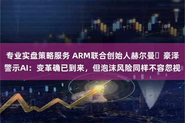 专业实盘策略服务 ARM联合创始人赫尔曼・豪泽警示AI：变革确已到来，但泡沫风险同样不容忽视