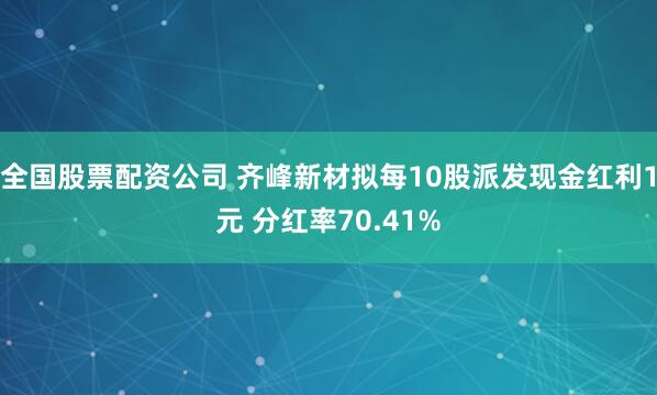 全国股票配资公司 齐峰新材拟每10股派发现金红利1元 分红率70.41%
