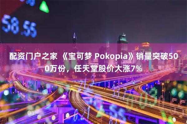 配资门户之家 《宝可梦 Pokopia》销量突破500万份,任天堂股价大涨7%