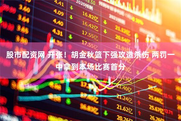 股市配资网 开张！胡金秋篮下强攻造杀伤 两罚一中拿到本场比赛首分