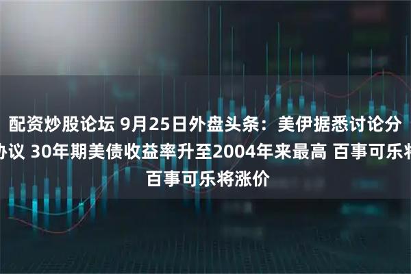 配资炒股论坛 9月25日外盘头条：美伊据悉讨论分阶段协议 30年期美债收益率升至2004年来最高 百事可乐将涨价